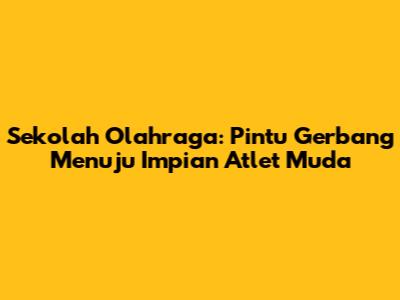 Sekolah Olahraga: Pintu Gerbang Menuju Impian Atlet Muda