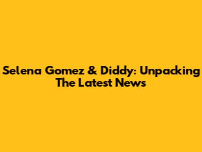 Selena Gomez & Diddy: Unpacking The Latest News