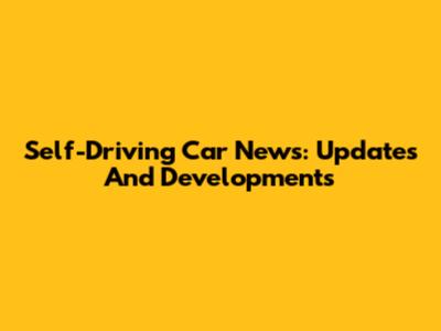 Self-Driving Car News: Updates And Developments