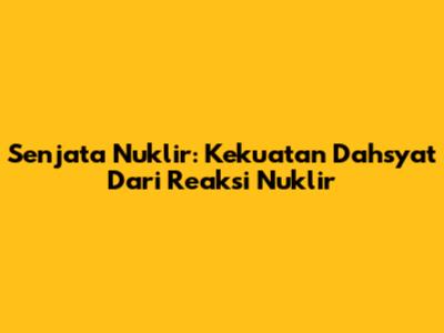 Senjata Nuklir: Kekuatan Dahsyat Dari Reaksi Nuklir