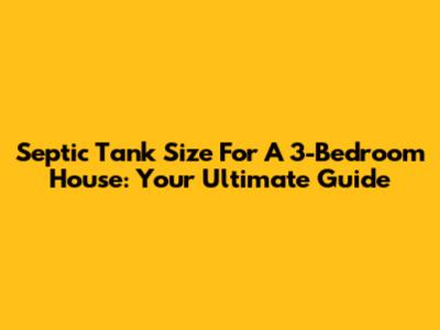 Septic Tank Size For A 3-Bedroom House: Your Ultimate Guide