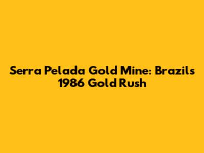 Serra Pelada Gold Mine: Brazil's 1986 Gold Rush