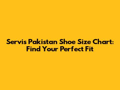 Servis Pakistan Shoe Size Chart: Find Your Perfect Fit