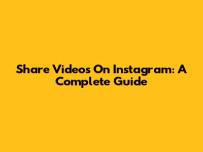 Share Videos On Instagram: A Complete Guide