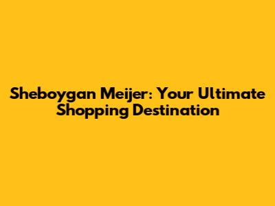 Sheboygan Meijer: Your Ultimate Shopping Destination