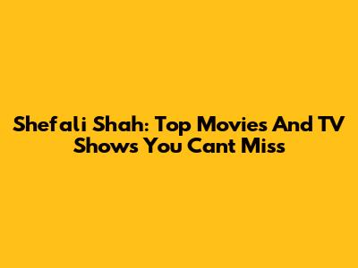 Shefali Shah: Top Movies And TV Shows You Can't Miss