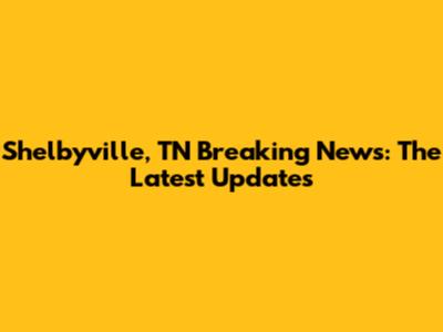 Shelbyville, TN Breaking News: The Latest Updates