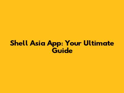 Shell Asia App: Your Ultimate Guide