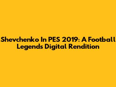 Shevchenko In PES 2019: A Football Legend's Digital Rendition