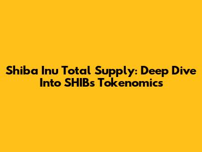 Shiba Inu Total Supply: Deep Dive Into SHIB's Tokenomics