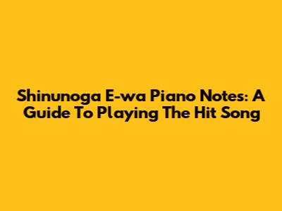 Shinunoga E-wa Piano Notes: A Guide To Playing The Hit Song