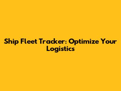 Ship Fleet Tracker: Optimize Your Logistics