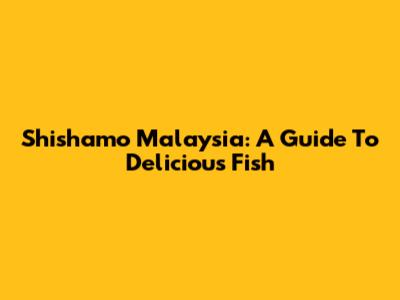 Shishamo Malaysia: A Guide To Delicious Fish