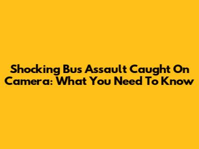 Shocking Bus Assault Caught On Camera: What You Need To Know
