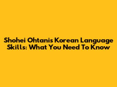 Shohei Ohtani's Korean Language Skills: What You Need To Know
