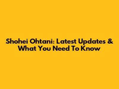 Shohei Ohtani: Latest Updates & What You Need To Know