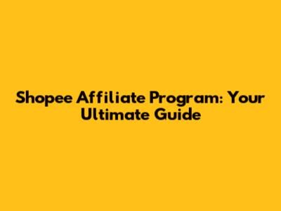 Shopee Affiliate Program: Your Ultimate Guide