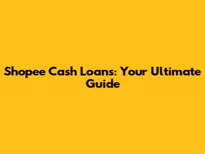 Shopee Cash Loans: Your Ultimate Guide