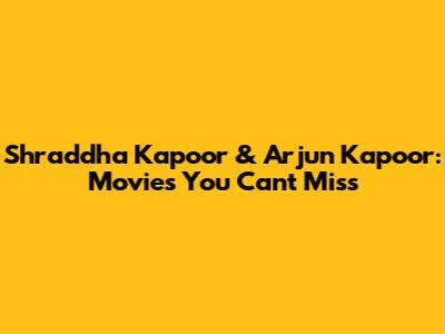 Shraddha Kapoor & Arjun Kapoor: Movies You Can't Miss
