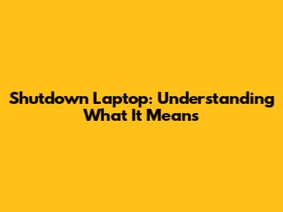 Shutdown Laptop: Understanding What It Means