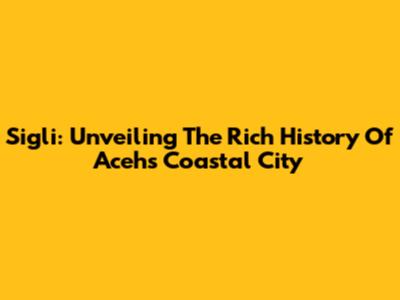 Sigli: Unveiling The Rich History Of Aceh's Coastal City