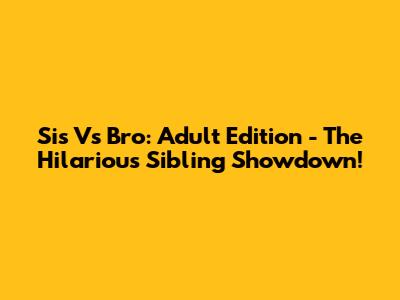 Sis Vs Bro: Adult Edition - The Hilarious Sibling Showdown!