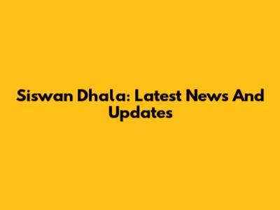 Siswan Dhala: Latest News And Updates