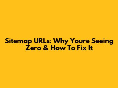 Sitemap URLs: Why You're Seeing Zero & How To Fix It