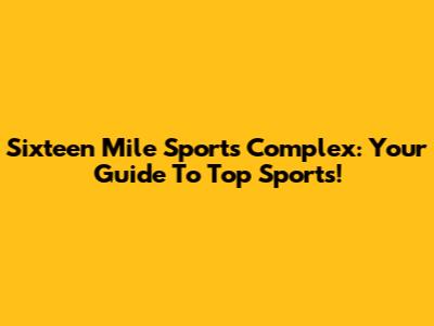 Sixteen Mile Sports Complex: Your Guide To Top Sports!