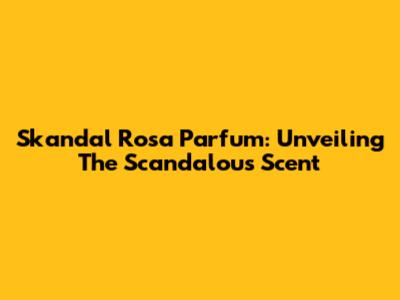 Skandal Rosa Parfum: Unveiling The Scandalous Scent