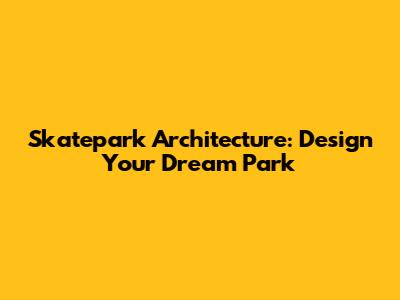 Skatepark Architecture: Design Your Dream Park