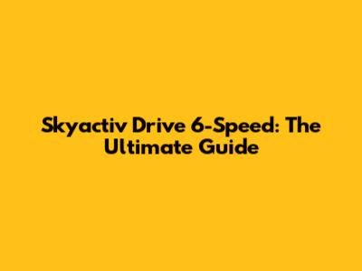 Skyactiv Drive 6-Speed: The Ultimate Guide
