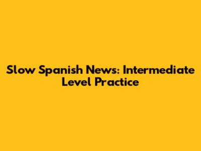 Slow Spanish News: Intermediate Level Practice