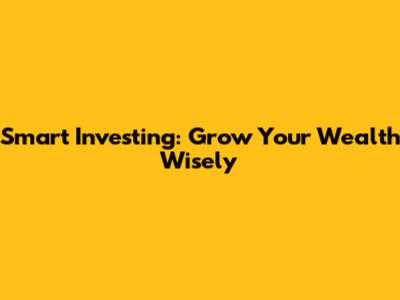 Smart Investing: Grow Your Wealth Wisely