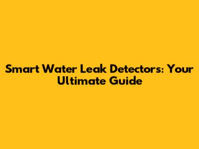 Smart Water Leak Detectors: Your Ultimate Guide