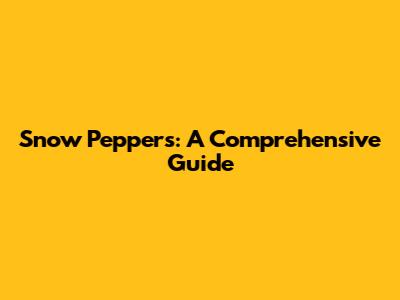 Snow Peppers: A Comprehensive Guide