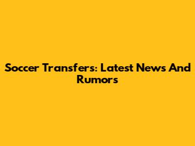 Soccer Transfers: Latest News And Rumors