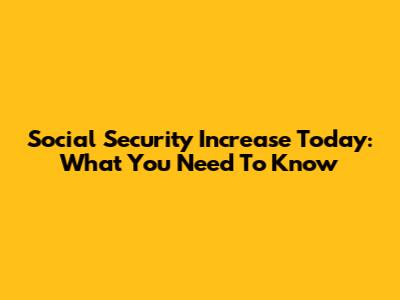 Social Security Increase Today: What You Need To Know
