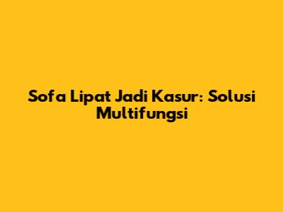 Sofa Lipat Jadi Kasur: Solusi Multifungsi