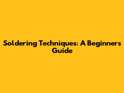 Soldering Techniques: A Beginner's Guide