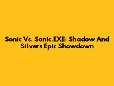 Sonic Vs. Sonic.EXE: Shadow And Silver's Epic Showdown