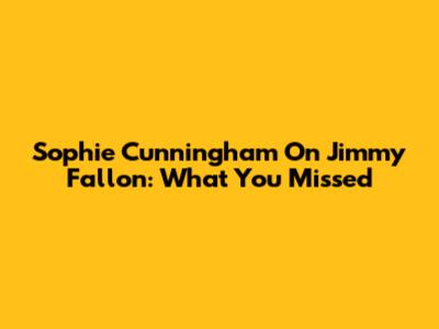 Sophie Cunningham On Jimmy Fallon: What You Missed