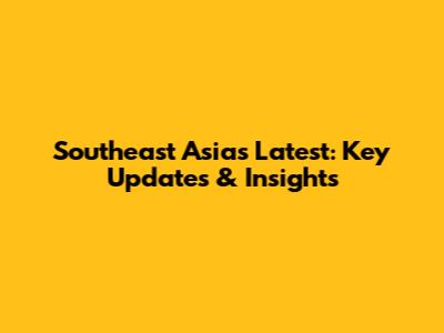Southeast Asia's Latest: Key Updates & Insights