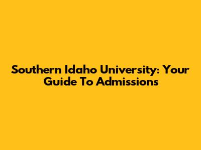 Southern Idaho University: Your Guide To Admissions