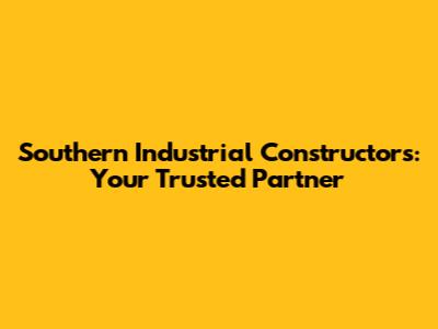 Southern Industrial Constructors: Your Trusted Partner