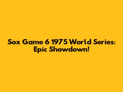 Sox Game 6 1975 World Series: Epic Showdown!