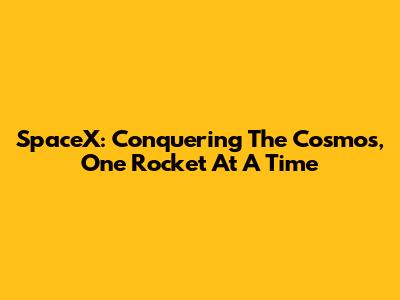 SpaceX: Conquering The Cosmos, One Rocket At A Time