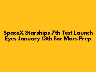 SpaceX Starship's 7th Test Launch Eyes January 13th For Mars Prep