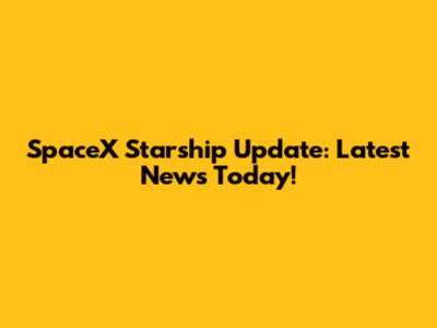 SpaceX Starship Update: Latest News Today!