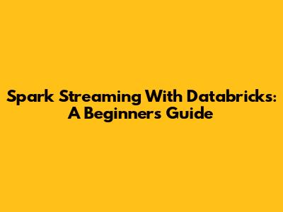 Spark Streaming With Databricks: A Beginner's Guide